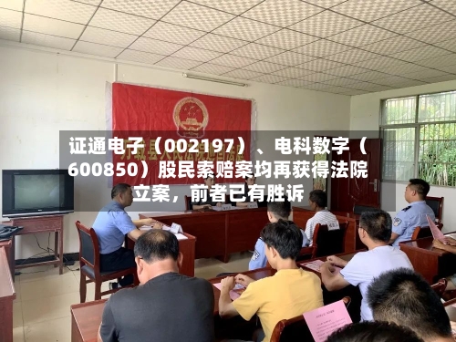 证通电子（002197）、电科数字（600850）股民索赔案均再获得法院立案，前者已有胜诉-第2张图片