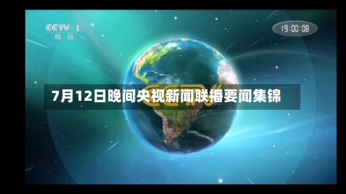 7月12日晚间央视新闻联播要闻集锦-第1张图片