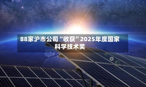 88家沪市公司“收获”2025年度国家科学技术奖-第2张图片