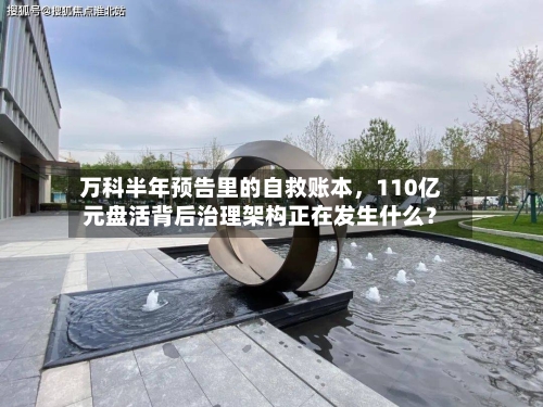 万科半年预告里的自救账本，110亿元盘活背后治理架构正在发生什么？-第3张图片