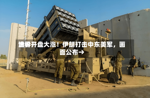 世界油价开盘大涨！伊朗打击中东美军	，画面公布→-第2张图片