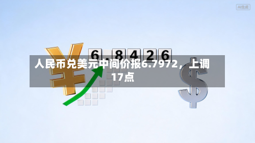 人民币兑美元中间价报6.7972，上调17点-第3张图片
