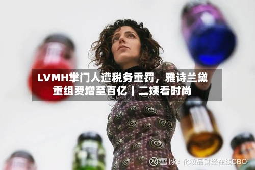 LVMH掌门人遭税务重罚	，雅诗兰黛重组费增至百亿｜二姨看时尚-第2张图片