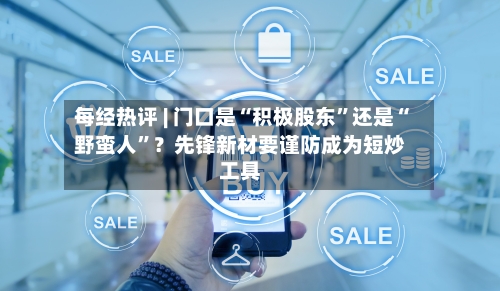 每经热评 | 门口是“积极股东	”还是“野蛮人”？先锋新材要谨防成为短炒工具-第2张图片