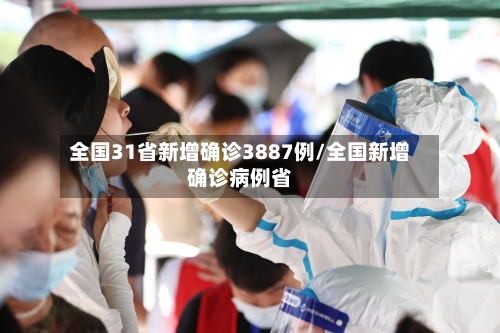 全国31省新增确诊3887例/全国新增确诊病例省-第2张图片