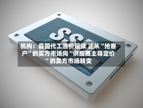 机构：晶圆代工涨价延续 正从“抢客户”的买方市场向“供应商主导定价	”的卖方市场转变-第2张图片