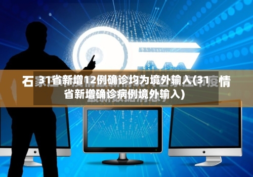 31省新增12例确诊均为境外输入(31省新增确诊病例境外输入)
