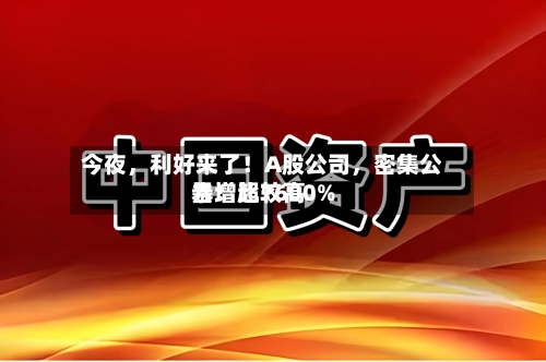 今夜	，利好来了！A股公司，密集公告！比较高暴增超7600%-第3张图片