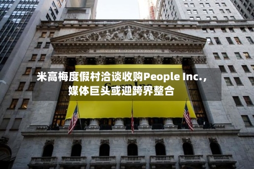 米高梅度假村洽谈收购People Inc.，媒体巨头或迎跨界整合-第2张图片