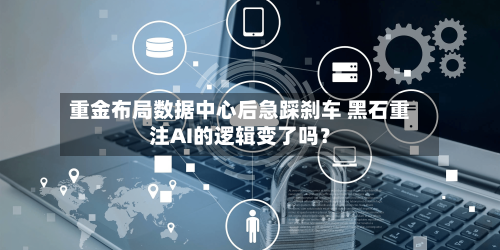 重金布局数据中心后急踩刹车 黑石重注AI的逻辑变了吗？-第2张图片