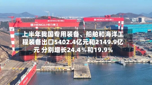 上半年我国专用装备、船舶和海洋工程装备出口5402.4亿元和2149.9亿元 分别增长24.4％和19.9%-第2张图片