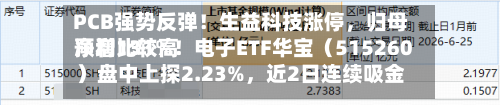 PCB强势反弹！生益科技涨停，归母净利比较高预增131%！电子ETF华宝（515260）盘中上探2.23%，近2日连续吸金！-第3张图片