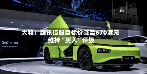 大和：腾讯控股目标价降至670港元 维持“买入	”评级-第2张图片