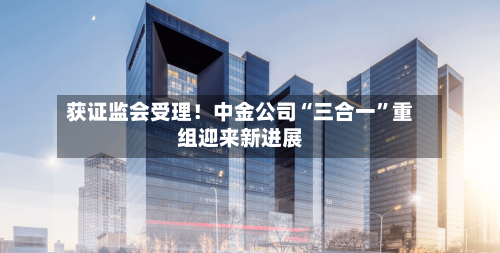 获证监会受理！中金公司“三合一”重组迎来新进展-第2张图片