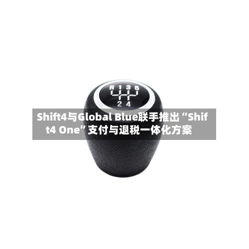 Shift4与Global Blue联手推出“Shift4 One”支付与退税一体化方案-第2张图片