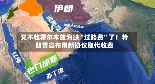 又不收霍尔木兹海峡“过路费”了！特朗普宣布用新协议取代收费-第3张图片