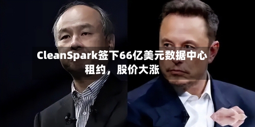 CleanSpark签下66亿美元数据中心租约，股价大涨-第3张图片