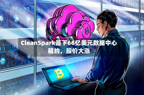 CleanSpark签下66亿美元数据中心租约，股价大涨-第2张图片