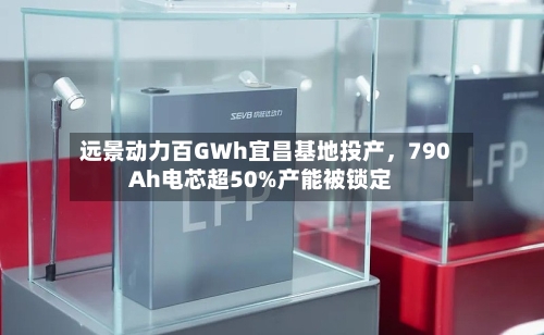 远景动力百GWh宜昌基地投产，790Ah电芯超50%产能被锁定-第2张图片