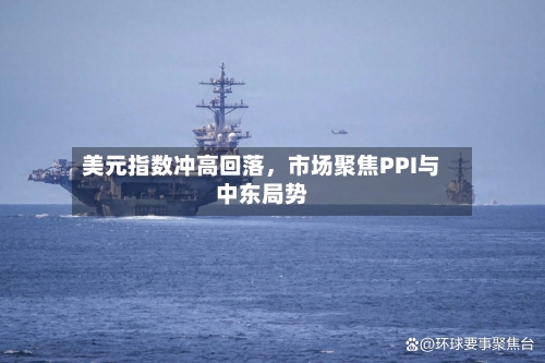 美元指数冲高回落	，市场聚焦PPI与中东局势-第3张图片