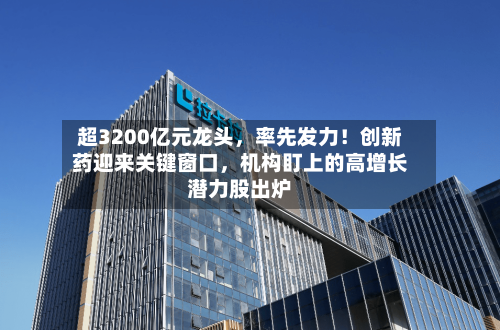 超3200亿元龙头，率先发力！创新药迎来关键窗口	，机构盯上的高增长潜力股出炉-第2张图片