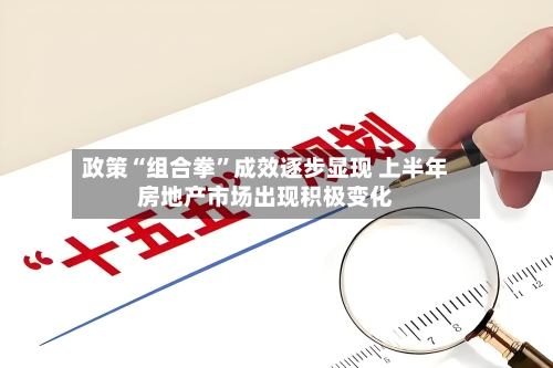 政策“组合拳”成效逐步显现 上半年房地产市场出现积极变化-第3张图片