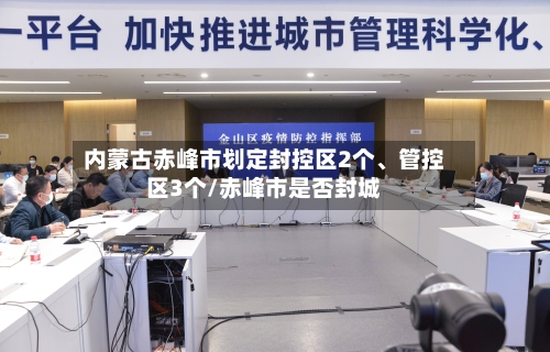 内蒙古赤峰市划定封控区2个	、管控区3个/赤峰市是否封城-第2张图片