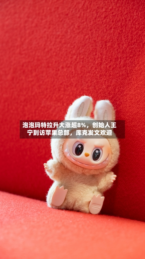 泡泡玛特拉升大涨超8%，创始人王宁到访苹果总部	，库克发文欢迎-第2张图片
