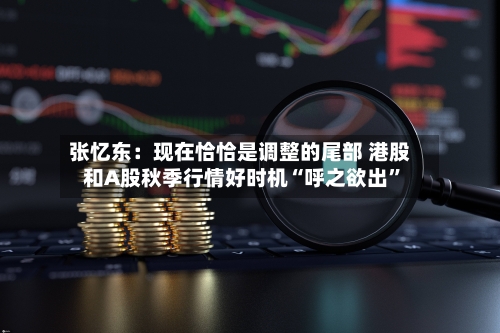 张忆东：现在恰恰是调整的尾部 港股和A股秋季行情好时机“呼之欲出	”-第2张图片