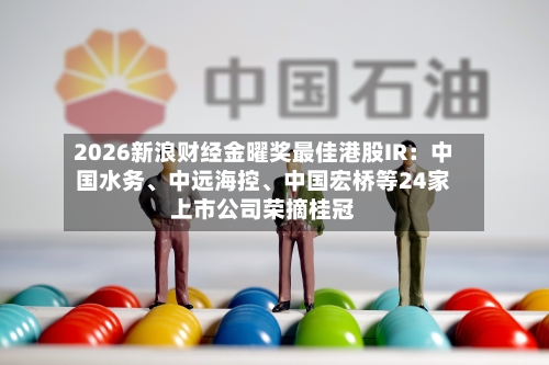 2026新浪财经金曜奖最佳港股IR：中国水务	、中远海控、中国宏桥等24家上市公司荣摘桂冠-第2张图片