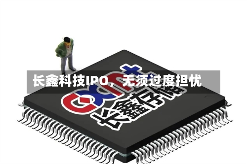 长鑫科技IPO	，无须过度担忧-第2张图片
