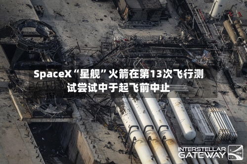 SpaceX“星舰”火箭在第13次飞行测试尝试中于起飞前中止-第2张图片