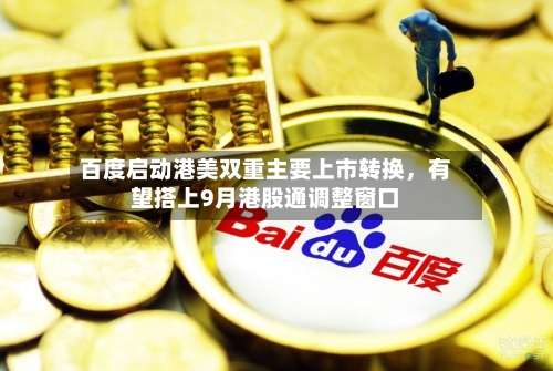 百度启动港美双重主要上市转换，有望搭上9月港股通调整窗口-第3张图片