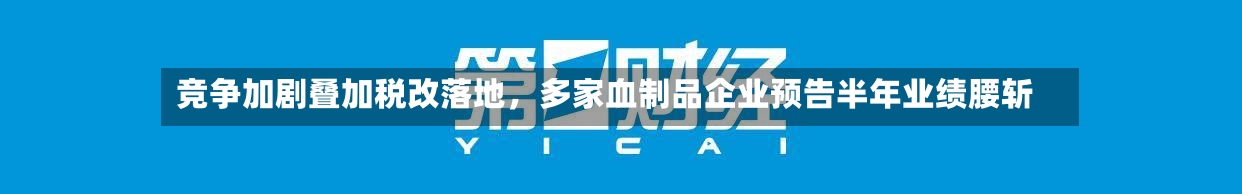 竞争加剧叠加税改落地，多家血制品企业预告半年业绩腰斩-第2张图片