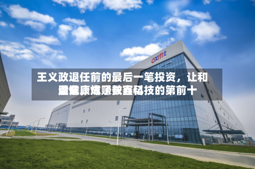 王义政退任前的最后一笔投资，让和谐健康成了长鑫科技的第前十股东，爆赚数百亿-第2张图片
