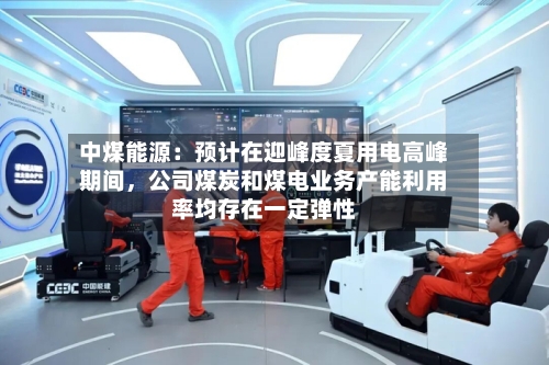 中煤能源：预计在迎峰度夏用电高峰期间	，公司煤炭和煤电业务产能利用率均存在一定弹性-第2张图片