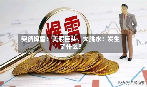 突然爆雷！美股巨头，大跳水！发生了什么？-第3张图片