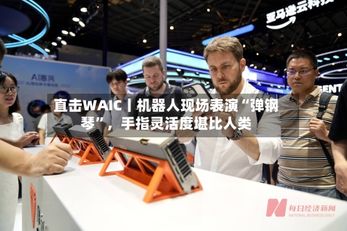 直击WAIC丨机器人现场表演“弹钢琴	”	，手指灵活度堪比人类-第2张图片