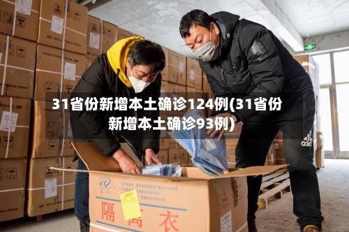 31省份新增本土确诊124例(31省份新增本土确诊93例)