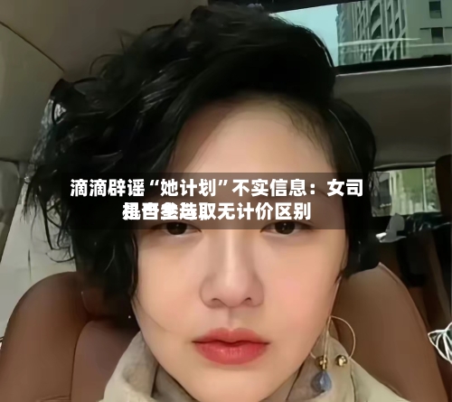 滴滴辟谣“她计划”不实信息：女司机自主选取是否参与，无计价区别-第2张图片