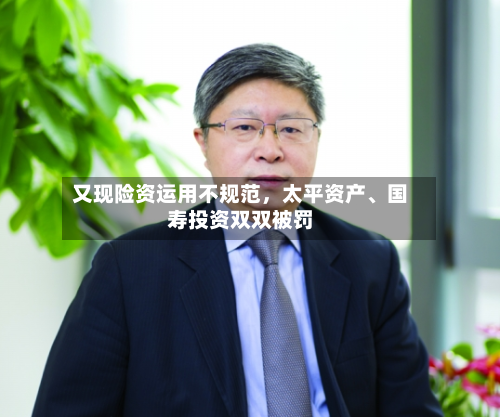 又现险资运用不规范，太平资产	、国寿投资双双被罚-第2张图片