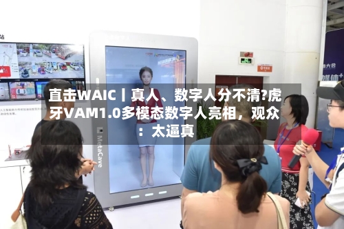 直击WAIC丨真人、数字人分不清?虎牙VAM1.0多模态数字人亮相，观众：太逼真-第2张图片