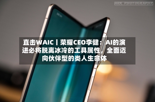 直击WAIC丨荣耀CEO李健：AI的演进必将脱离冰冷的工具属性，全面迈向伙伴型的类人生命体-第3张图片