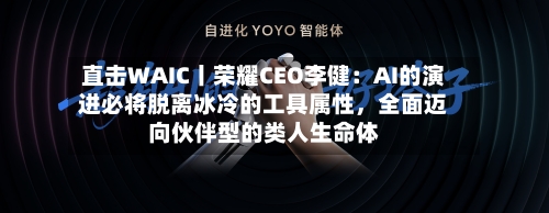 直击WAIC丨荣耀CEO李健：AI的演进必将脱离冰冷的工具属性，全面迈向伙伴型的类人生命体-第2张图片