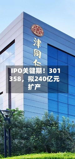 IPO关键期！301358，拟240亿元扩产-第2张图片