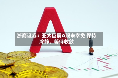 浙商证券：亚太巨震A股未幸免 保持冷静、等待收敛-第2张图片