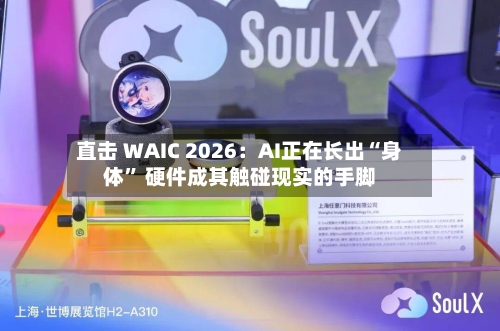 直击 WAIC 2026：AI正在长出“身体” 硬件成其触碰现实的手脚-第2张图片