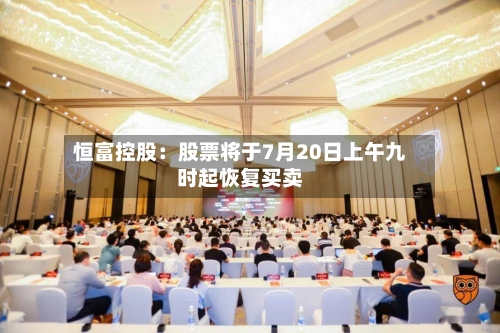 恒富控股:股票将于7月20日上午九时起恢复买卖-第2张图片