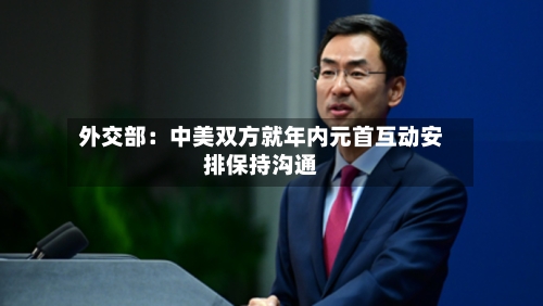 外交部:中美双方就年内元首互动安排保持沟通-第2张图片