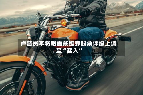 卢普资本将哈雷戴维森股票评级上调至“买入	”-第2张图片